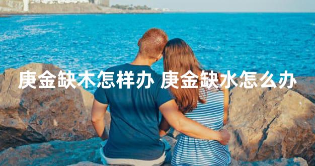 庚金缺木怎样办 庚金缺水怎么办